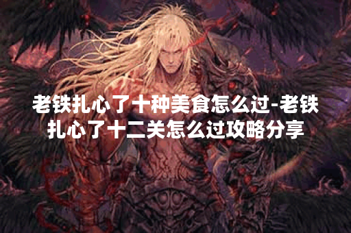 老铁扎心了十种美食怎么过-老铁扎心了十二关怎么过攻略分享