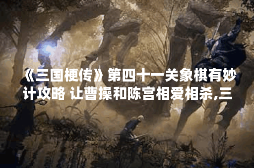 《三国梗传》第四十一关象棋有妙计攻略 让曹操和陈宫相爱相杀,三国梗传资讯