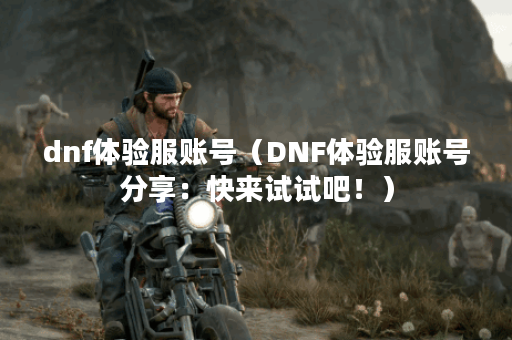 dnf体验服账号（DNF体验服账号分享：快来试试吧！）