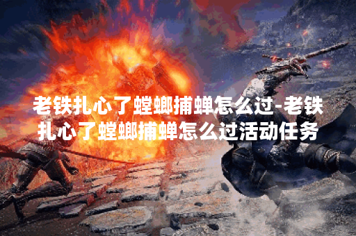 老铁扎心了螳螂捕蝉怎么过-老铁扎心了螳螂捕蝉怎么过活动任务攻略