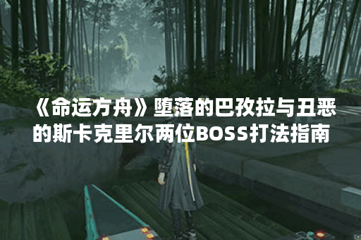 《命运方舟》堕落的巴孜拉与丑恶的斯卡克里尔两位BOSS打法指南推荐,命运方舟资讯