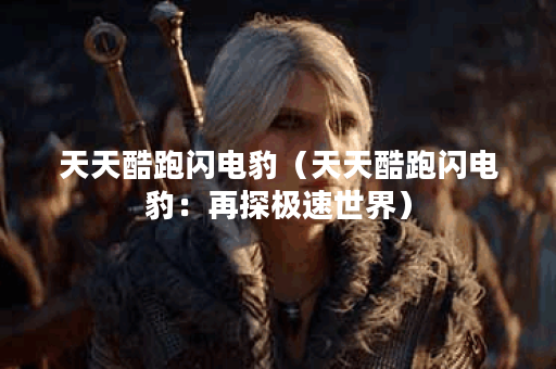 天天酷跑闪电豹（天天酷跑闪电豹：再探极速世界）