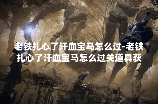 老铁扎心了汗血宝马怎么过-老铁扎心了汗血宝马怎么过关道具获取攻略