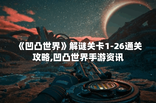 《凹凸世界》解谜关卡1-26通关攻略,凹凸世界手游资讯