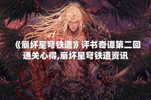 《崩坏星穹铁道》评书奇谭第二回通关心得,崩坏星穹铁道资讯