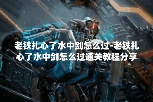 老铁扎心了水中剑怎么过-老铁扎心了水中剑怎么过通关教程分享