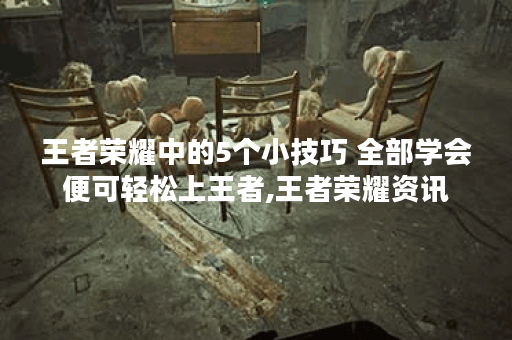 王者荣耀中的5个小技巧 全部学会便可轻松上王者,王者荣耀资讯