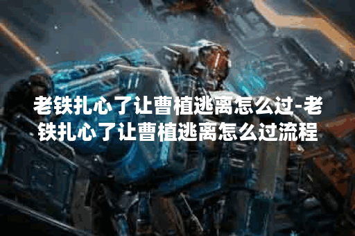 老铁扎心了让曹植逃离怎么过-老铁扎心了让曹植逃离怎么过流程攻略