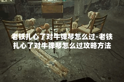 老铁扎心了对牛弹琴怎么过-老铁扎心了对牛弹琴怎么过攻略方法分享