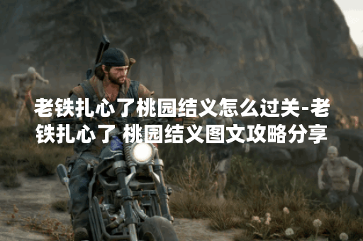 老铁扎心了桃园结义怎么过关-老铁扎心了 桃园结义图文攻略分享