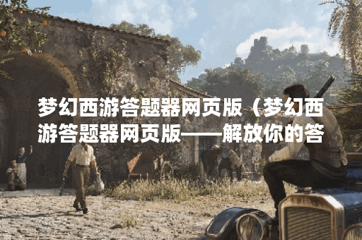 梦幻西游答题器网页版（梦幻西游答题器网页版——解放你的答题压力