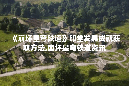 《崩坏星穹铁道》印堂发黑成就获取方法,崩坏星穹铁道资讯