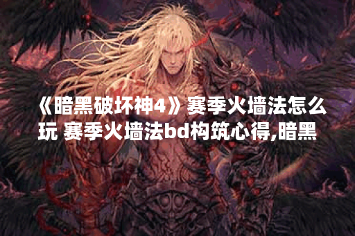 《暗黑破坏神4》赛季火墙法怎么玩 赛季火墙法bd构筑心得,暗黑破坏神4手游资讯