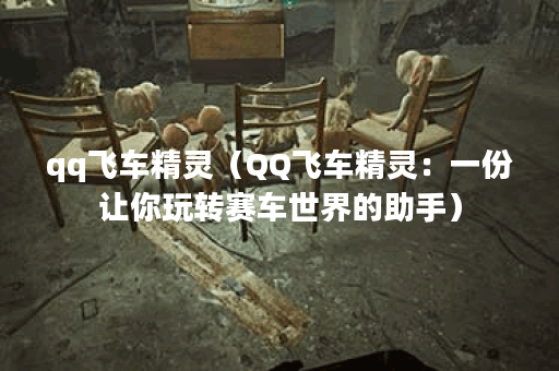 qq飞车精灵（QQ飞车精灵：一份让你玩转赛车世界的助手）