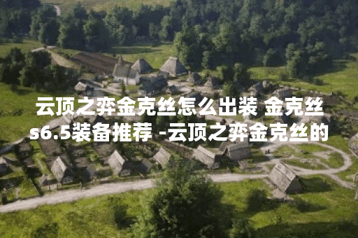 云顶之弈金克丝怎么出装 金克丝s6.5装备推荐 -云顶之弈金克丝的出装道具获取攻略