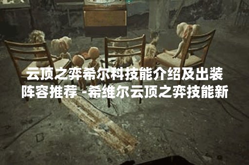云顶之弈希尔科技能介绍及出装阵容推荐 -希维尔云顶之弈技能新手开荒攻略