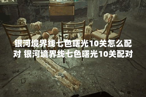 银河境界线七色曙光10关怎么配对 银河境界线七色曙光10关配对推荐,银河境界线资讯