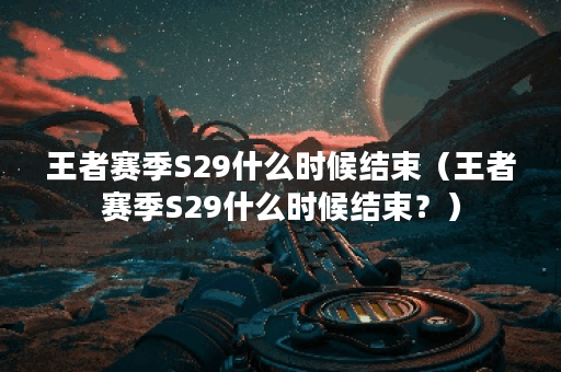 王者赛季S29什么时候结束（王者赛季S29什么时候结束？）