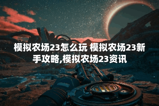 模拟农场23怎么玩 模拟农场23新手攻略,模拟农场23资讯