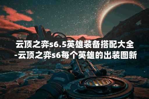 云顶之弈s6.5英雄装备搭配大全 -云顶之弈s6每个英雄的出装图新手攻略一览