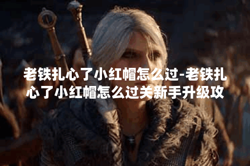 老铁扎心了小红帽怎么过-老铁扎心了小红帽怎么过关新手升级攻略