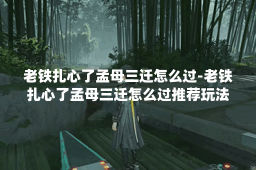 老铁扎心了孟母三迁怎么过-老铁扎心了孟母三迁怎么过推荐玩法介绍