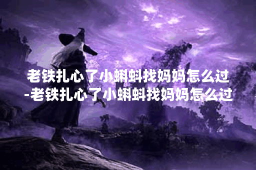 老铁扎心了小蝌蚪找妈妈怎么过-老铁扎心了小蝌蚪找妈妈怎么过选择推荐
