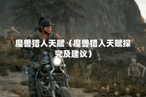 魔兽猎人天赋（魔兽猎人天赋探究及建议）