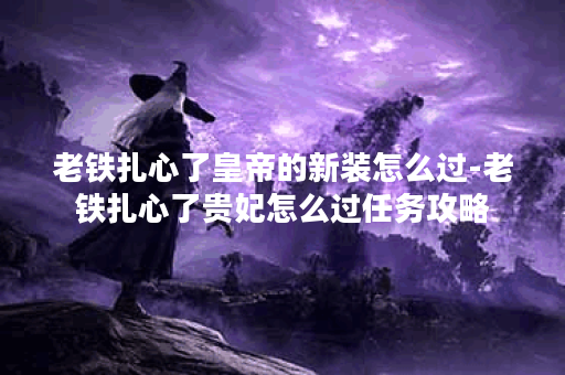 老铁扎心了皇帝的新装怎么过-老铁扎心了贵妃怎么过任务攻略