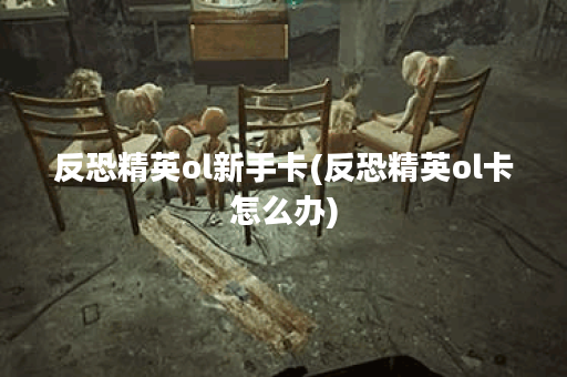 反恐精英ol新手卡(反恐精英ol卡怎么办)