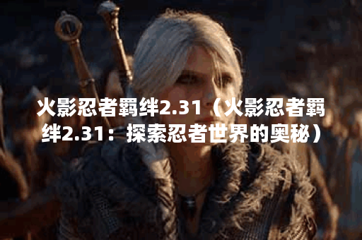 火影忍者羁绊2.31（火影忍者羁绊2.31：探索忍者世界的奥秘）