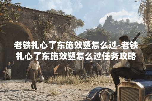 老铁扎心了东施效颦怎么过-老铁扎心了东施效颦怎么过任务攻略