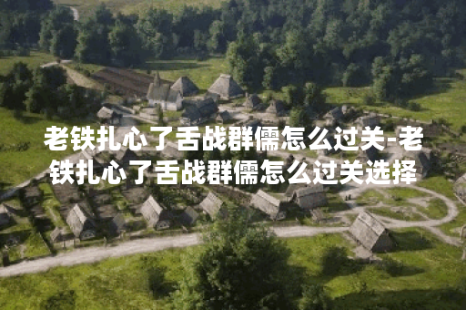 老铁扎心了舌战群儒怎么过关-老铁扎心了舌战群儒怎么过关选择推荐