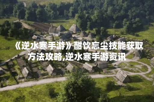 《逆水寒手游》酣饮忘尘技能获取方法攻略,逆水寒手游资讯