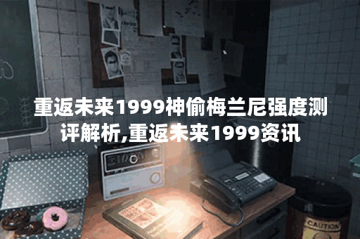 重返未来1999神偷梅兰尼强度测评解析,重返未来1999资讯