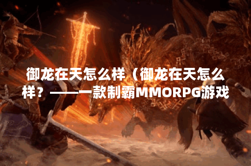 御龙在天怎么样（御龙在天怎么样？——一款制霸MMORPG游戏的全面评测