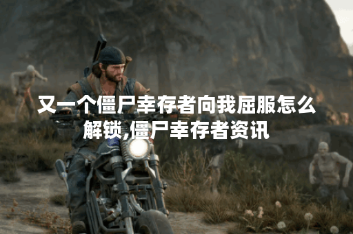又一个僵尸幸存者向我屈服怎么解锁,僵尸幸存者资讯