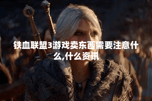 铁血联盟3游戏卖东西需要注意什么,什么资讯
