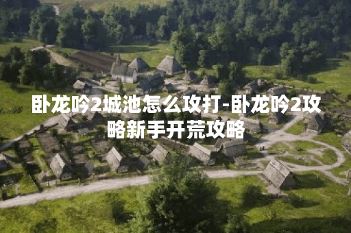 卧龙吟2城池怎么攻打-卧龙吟2攻略新手开荒攻略