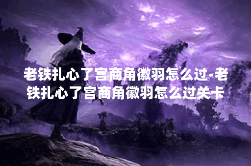 老铁扎心了宫商角徽羽怎么过-老铁扎心了宫商角徽羽怎么过关卡攻略