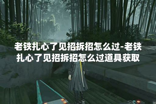 老铁扎心了见招拆招怎么过-老铁扎心了见招拆招怎么过道具获取攻略
