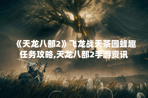 《天龙八部2》飞龙战天茶园蜂趣任务攻略,天龙八部2手游资讯
