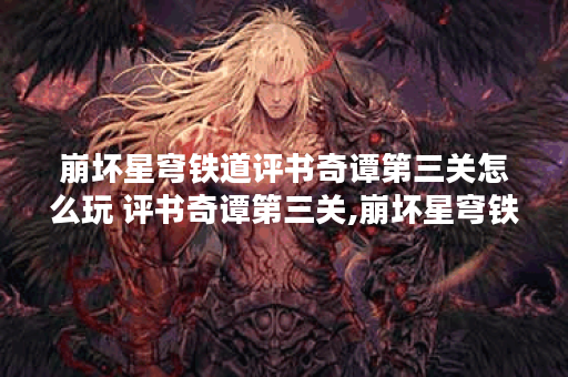 崩坏星穹铁道评书奇谭第三关怎么玩 评书奇谭第三关,崩坏星穹铁道资讯