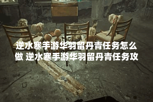 逆水寒手游华羽留丹青任务怎么做 逆水寒手游华羽留丹青任务攻略,逆水寒手游资讯