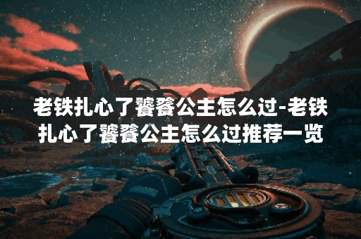 老铁扎心了饕餮公主怎么过-老铁扎心了饕餮公主怎么过推荐一览