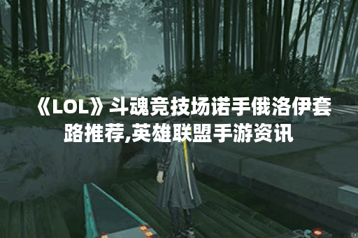 《LOL》斗魂竞技场诺手俄洛伊套路推荐,英雄联盟手游资讯