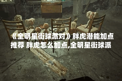 《全明星街球派对》胖虎潜能加点推荐 胖虎怎么加点,全明星街球派对资讯