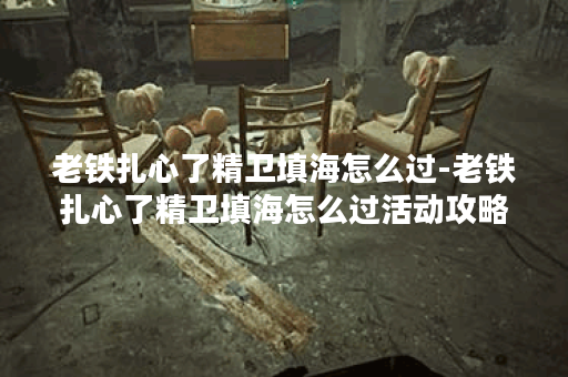老铁扎心了精卫填海怎么过-老铁扎心了精卫填海怎么过活动攻略