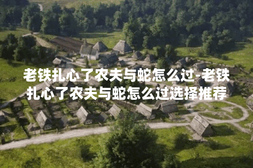 老铁扎心了农夫与蛇怎么过-老铁扎心了农夫与蛇怎么过选择推荐