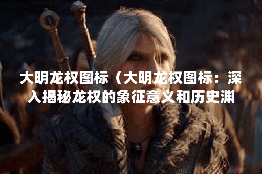 大明龙权图标（大明龙权图标：深入揭秘龙权的象征意义和历史渊源）